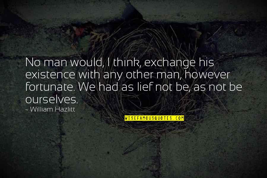 Fortunate Man Quotes By William Hazlitt: No man would, I think, exchange his existence Fortunate Man Quotes By William Hazlitt: No man would, I think, exchange his existence