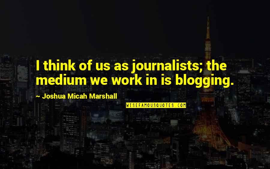 Fortunate Pilgrim Quotes By Joshua Micah Marshall: I think of us as journalists; the medium