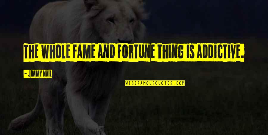 Fortune And Fame Quotes By Jimmy Nail: The whole fame and fortune thing is addictive. Fortune And Fame Quotes By Jimmy Nail: The whole fame and fortune thing is addictive.