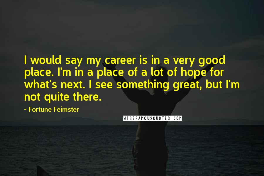 Fortune Feimster quotes: I would say my career is in a very good place. I'm in a place of a lot of hope for what's next. I see something great, but I'm not