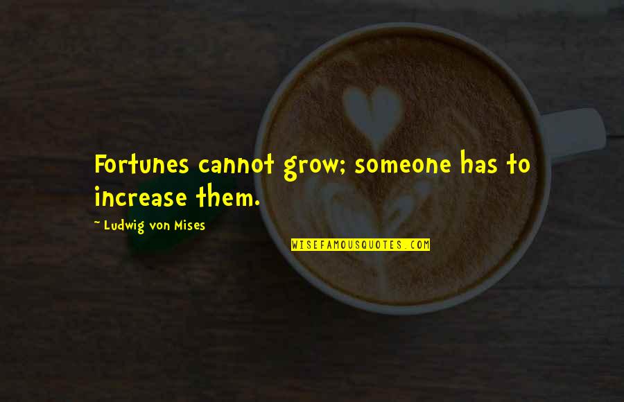Fortunes For Fortune Quotes By Ludwig Von Mises: Fortunes cannot grow; someone has to increase them. Fortunes For Fortune Quotes By Ludwig Von Mises: Fortunes cannot grow; someone has to increase them.