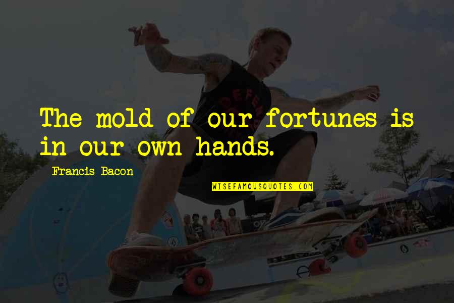 Fortunes Quotes By Francis Bacon: The mold of our fortunes is in our Fortunes Quotes By Francis Bacon: The mold of our fortunes is in our