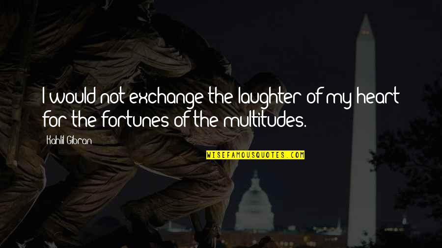 Fortunes Quotes By Kahlil Gibran: I would not exchange the laughter of my