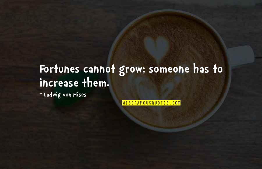 Fortunes Quotes By Ludwig Von Mises: Fortunes cannot grow; someone has to increase them. Fortunes Quotes By Ludwig Von Mises: Fortunes cannot grow; someone has to increase them.