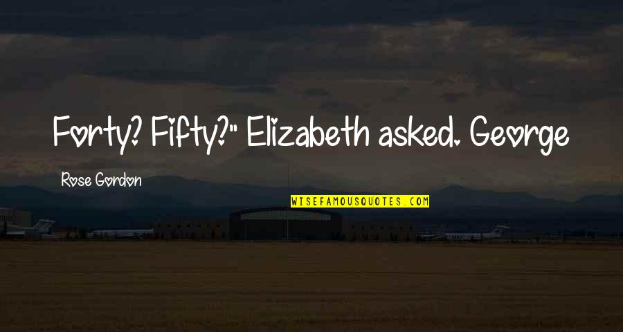 Forty Quotes By Rose Gordon: Forty? Fifty?" Elizabeth asked. George