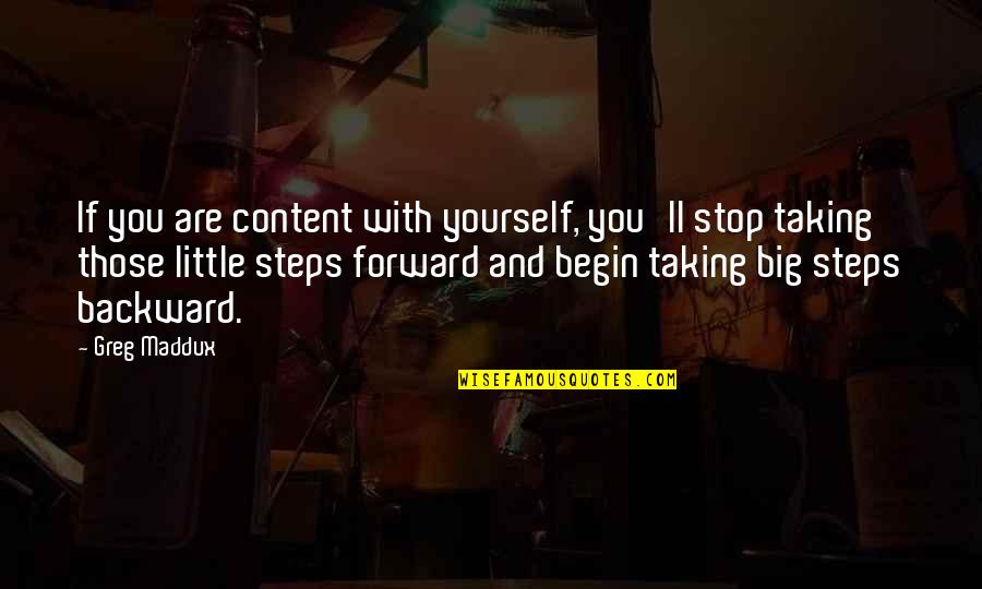Forward And Backward Quotes By Greg Maddux: If you are content with yourself, you'll stop