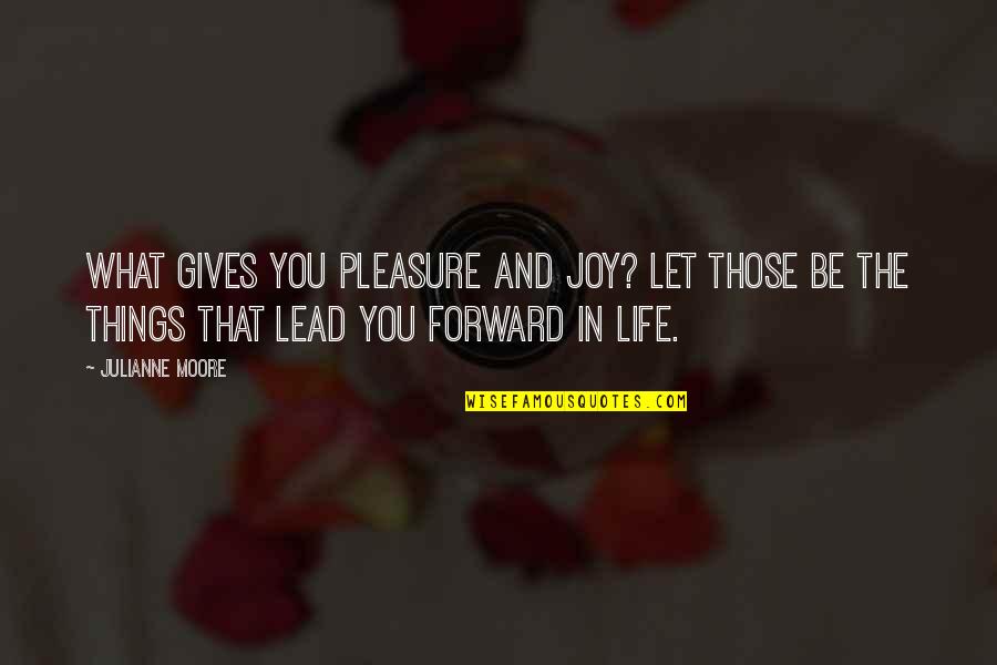 Forward In Life Quotes By Julianne Moore: What gives you pleasure and joy? Let those