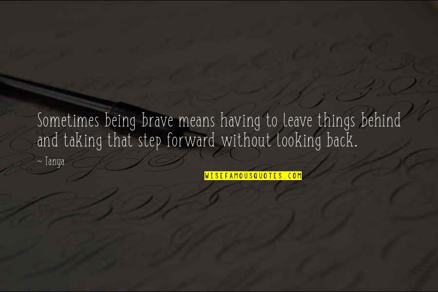 Forward Looking Quotes By Tanya: Sometimes being brave means having to leave things