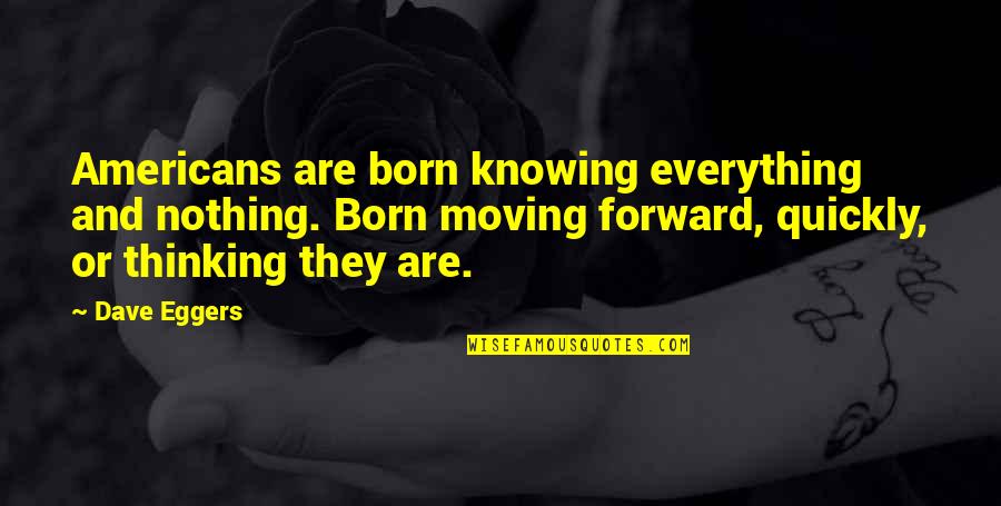 Forward Moving Quotes By Dave Eggers: Americans are born knowing everything and nothing. Born