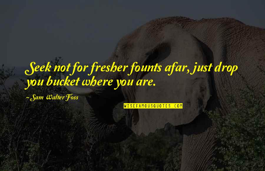 Foss Quotes By Sam Walter Foss: Seek not for fresher founts afar, just drop Foss Quotes By Sam Walter Foss: Seek not for fresher founts afar, just drop