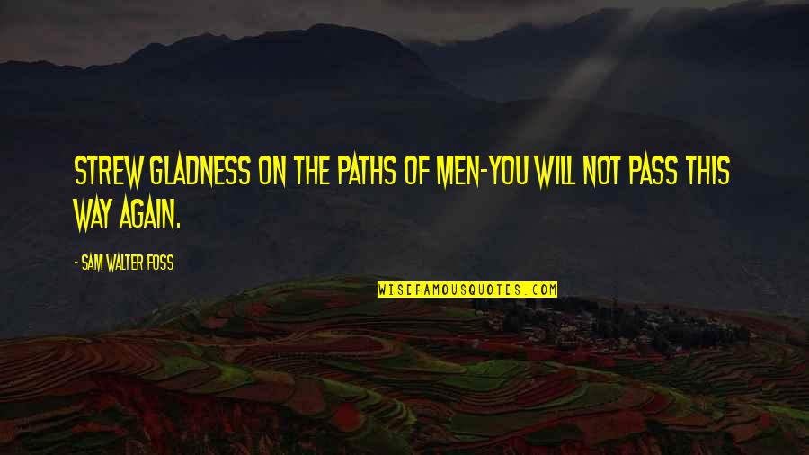 Foss Quotes By Sam Walter Foss: Strew gladness on the paths of men-You will