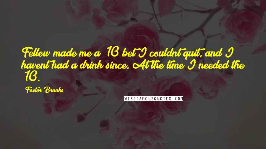 Foster Brooks quotes: Fellow made me a $10 bet I couldnt quit, and I havent had a drink since. At the time I needed the $10.