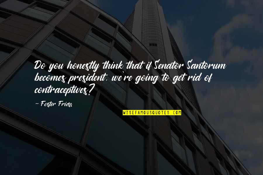 Foster Friess Quotes By Foster Friess: Do you honestly think that if Senator Santorum