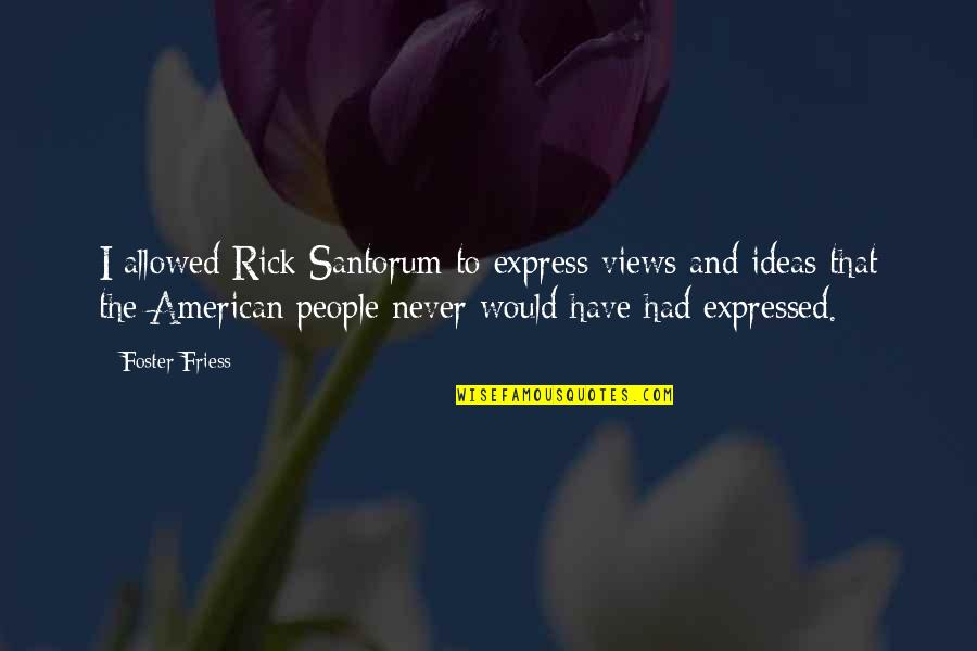 Foster Quotes By Foster Friess: I allowed Rick Santorum to express views and