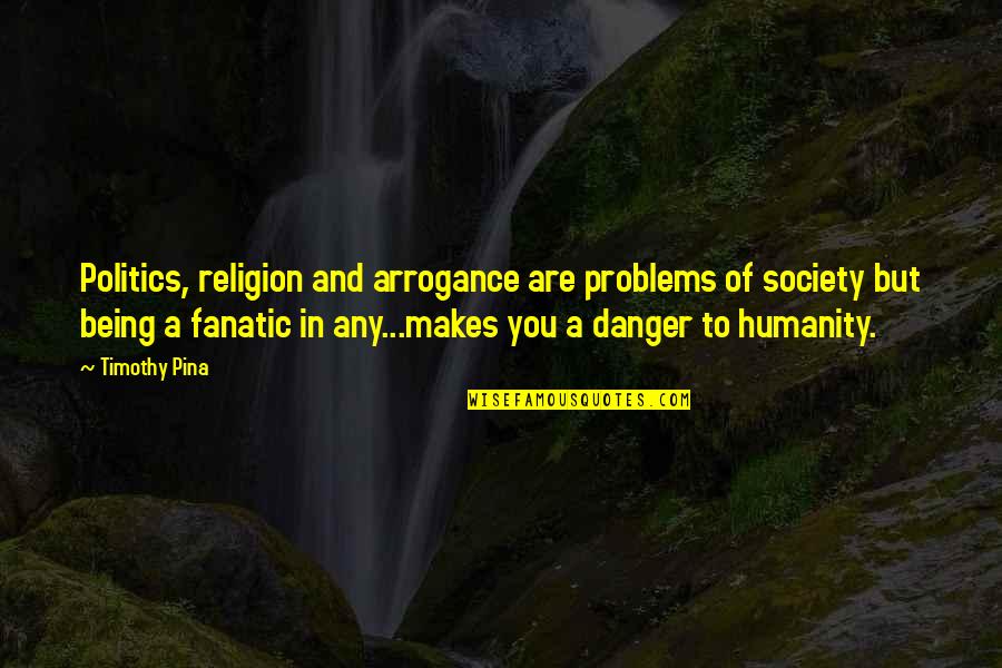 Fosterers Quotes By Timothy Pina: Politics, religion and arrogance are problems of society Fosterers Quotes By Timothy Pina: Politics, religion and arrogance are problems of society