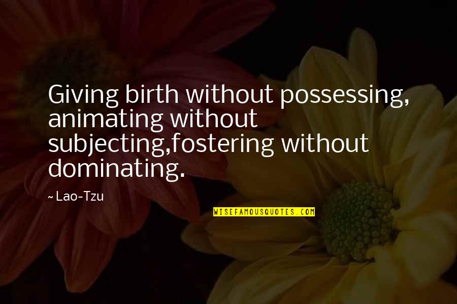 Fostering Quotes By Lao-Tzu: Giving birth without possessing, animating without subjecting,fostering without