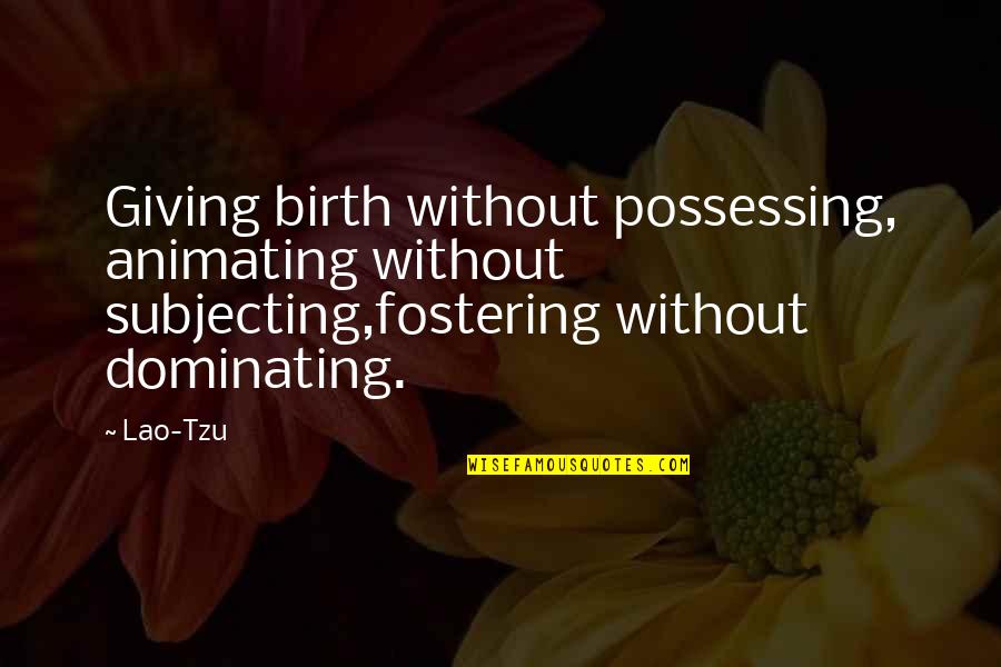 Fostering Quotes By Lao-Tzu: Giving birth without possessing, animating without subjecting,fostering without Fostering Quotes By Lao-Tzu: Giving birth without possessing, animating without subjecting,fostering without