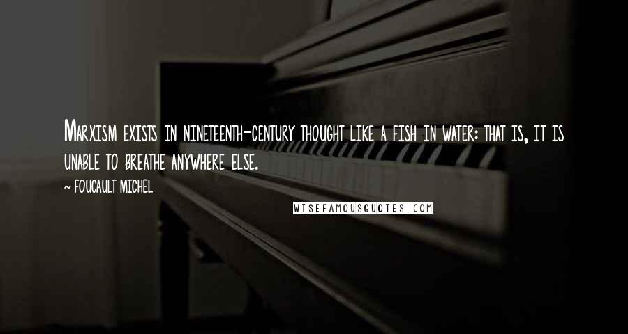 FOUCAULT MICHEL quotes: Marxism exists in nineteenth-century thought like a fish in water: that is, it is unable to breathe anywhere else.