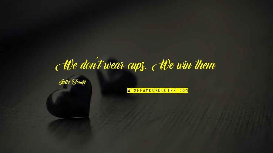 Foudy Quotes By Julie Foudy: We don't wear cups. We win them! Foudy Quotes By Julie Foudy: We don't wear cups. We win them!