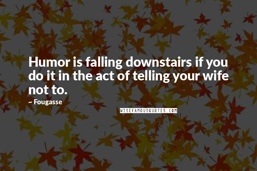 Fougasse quotes: Humor is falling downstairs if you do it in the act of telling your wife not to.