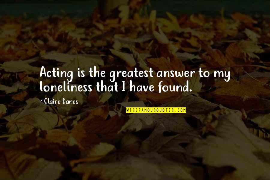 Found The Answer Quotes By Claire Danes: Acting is the greatest answer to my loneliness
