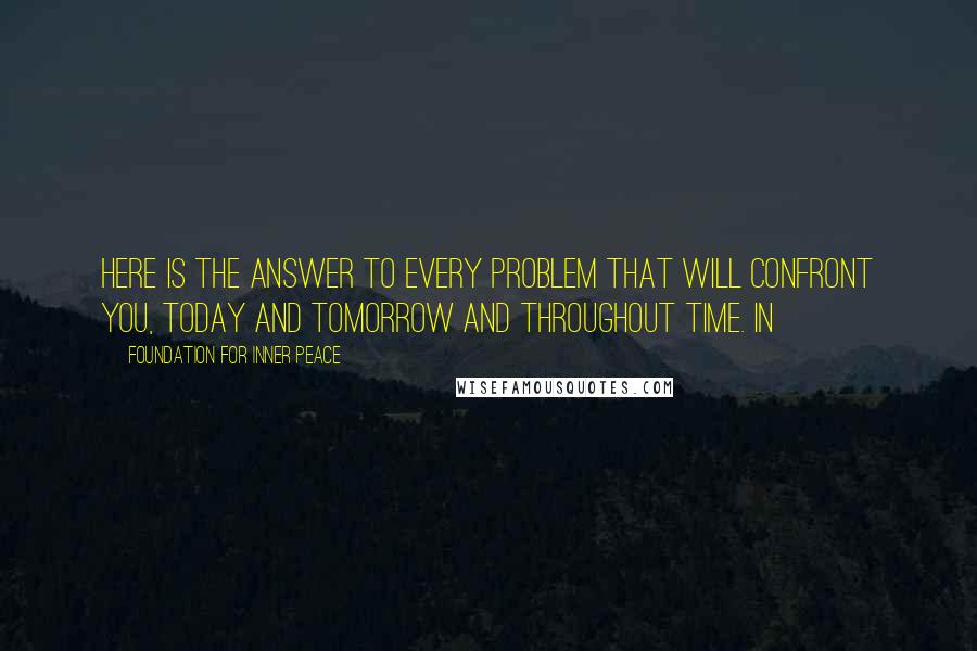 Foundation For Inner Peace quotes: Here is the answer to every problem that will confront you, today and tomorrow and throughout time. In