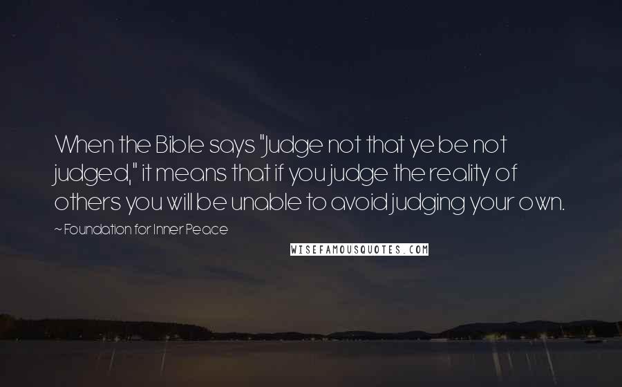 Foundation For Inner Peace quotes: When the Bible says "Judge not that ye be not judged," it means that if you judge the reality of others you will be unable to avoid judging your own.