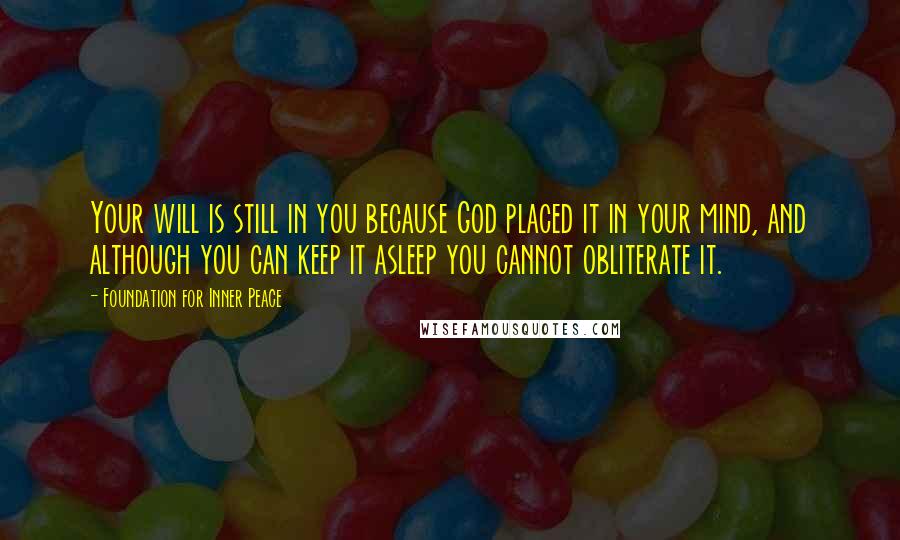 Foundation For Inner Peace quotes: Your will is still in you because God placed it in your mind, and although you can keep it asleep you cannot obliterate it.