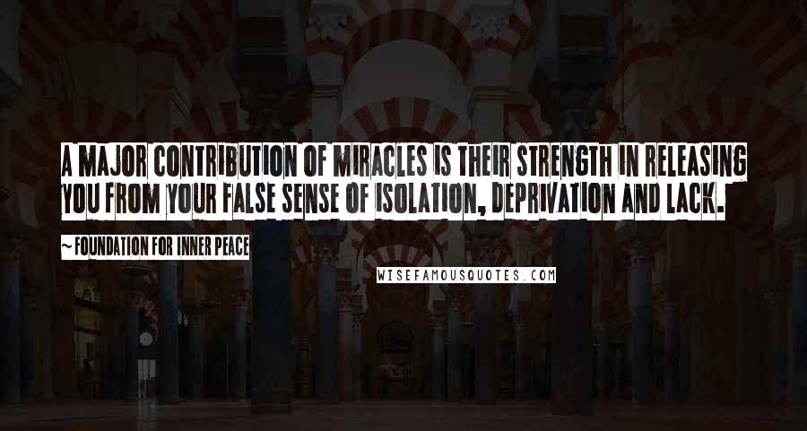 Foundation For Inner Peace quotes: A major contribution of miracles is their strength in releasing you from your false sense of isolation, deprivation and lack.