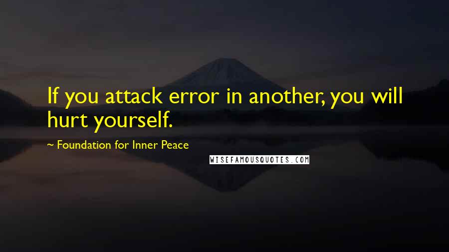 Foundation For Inner Peace quotes: If you attack error in another, you will hurt yourself.