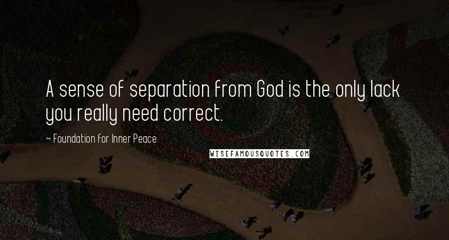 Foundation For Inner Peace quotes: A sense of separation from God is the only lack you really need correct.