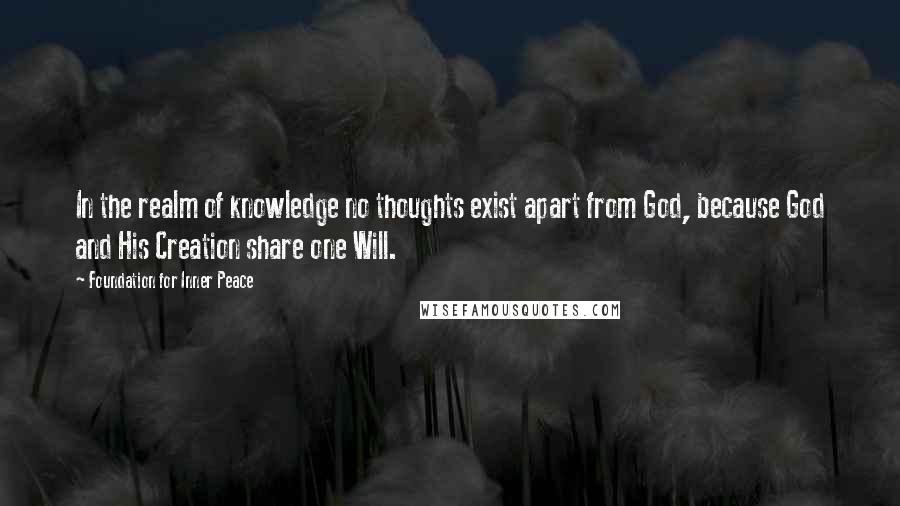 Foundation For Inner Peace quotes: In the realm of knowledge no thoughts exist apart from God, because God and His Creation share one Will.