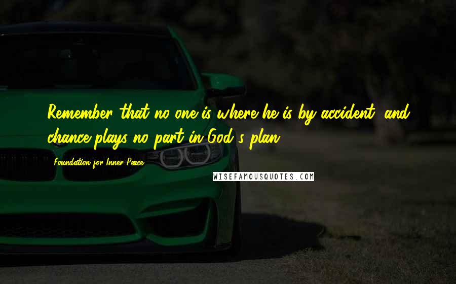 Foundation For Inner Peace quotes: Remember that no one is where he is by accident, and chance plays no part in God's plan.