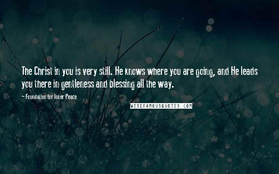 Foundation For Inner Peace quotes: The Christ in you is very still. He knows where you are going, and He leads you there in gentleness and blessing all the way.