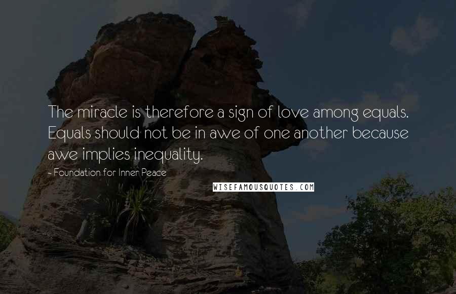Foundation For Inner Peace quotes: The miracle is therefore a sign of love among equals. Equals should not be in awe of one another because awe implies inequality.