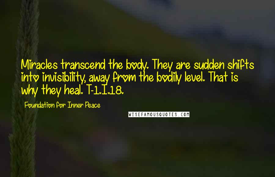 Foundation For Inner Peace quotes: Miracles transcend the body. They are sudden shifts into invisibility, away from the bodily level. That is why they heal. T-1.I.18.