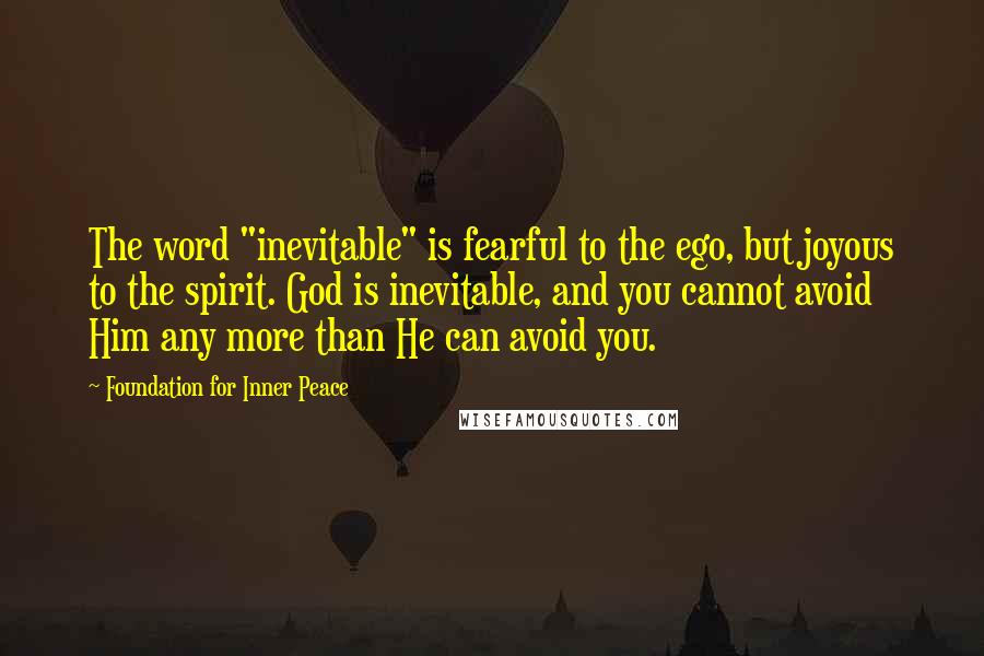 Foundation For Inner Peace quotes: The word "inevitable" is fearful to the ego, but joyous to the spirit. God is inevitable, and you cannot avoid Him any more than He can avoid you.