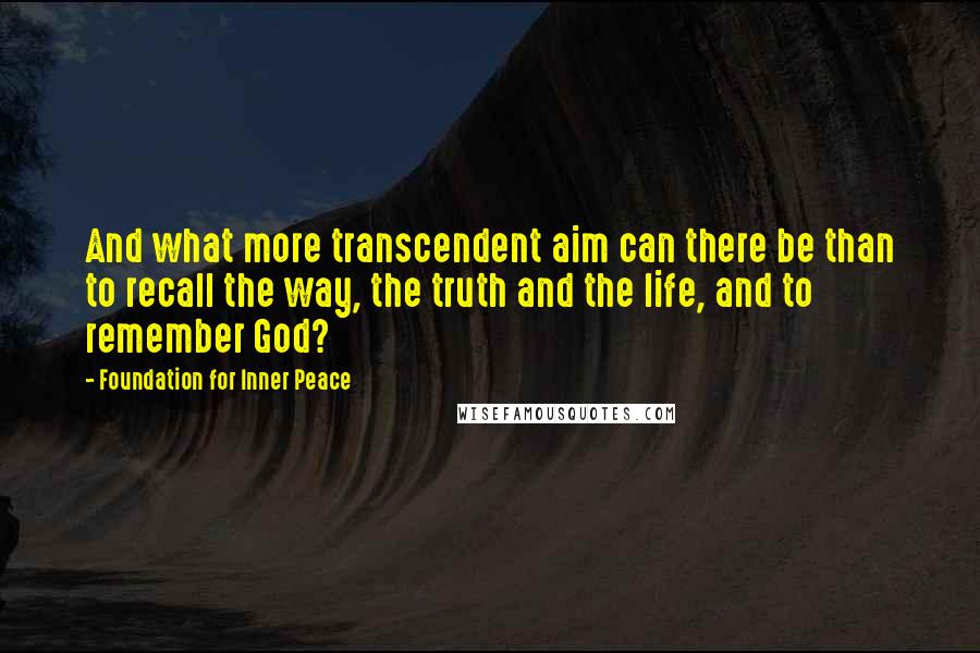 Foundation For Inner Peace quotes: And what more transcendent aim can there be than to recall the way, the truth and the life, and to remember God?