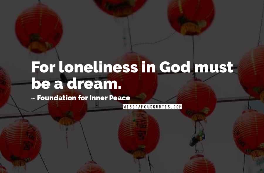 Foundation For Inner Peace quotes: For loneliness in God must be a dream.