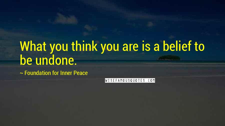 Foundation For Inner Peace quotes: What you think you are is a belief to be undone.