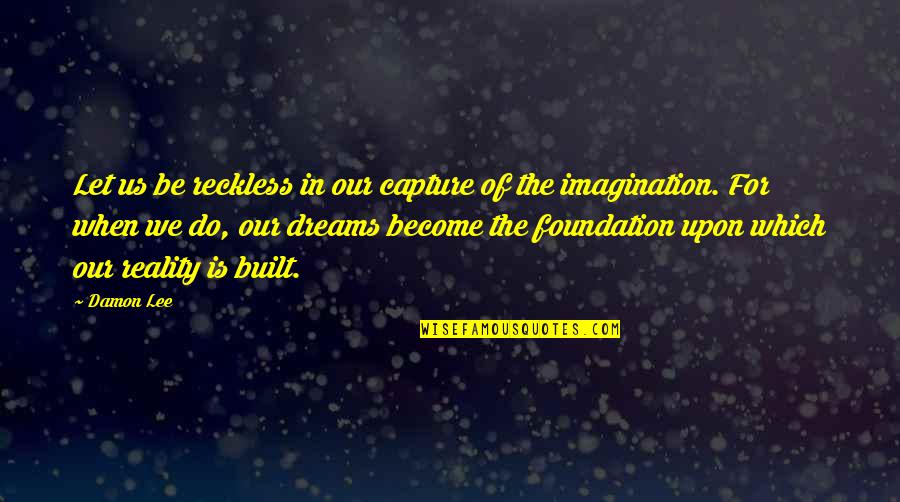 Foundation Inspirational Quotes By Damon Lee: Let us be reckless in our capture of Foundation Inspirational Quotes By Damon Lee: Let us be reckless in our capture of