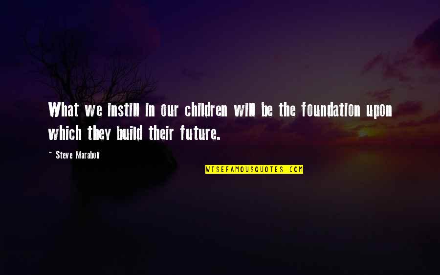 Foundation Inspirational Quotes By Steve Maraboli: What we instill in our children will be Foundation Inspirational Quotes By Steve Maraboli: What we instill in our children will be