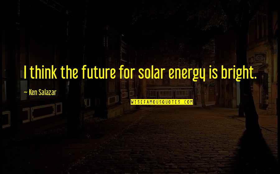 Foundational Work Quotes By Ken Salazar: I think the future for solar energy is