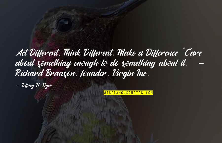 Founder Quotes By Jeffrey H. Dyer: Act Different, Think Different, Make a Difference "Care