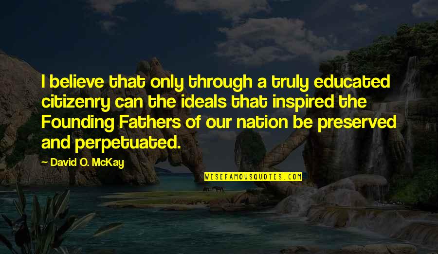Founding Father Quotes By David O. McKay: I believe that only through a truly educated Founding Father Quotes By David O. McKay: I believe that only through a truly educated