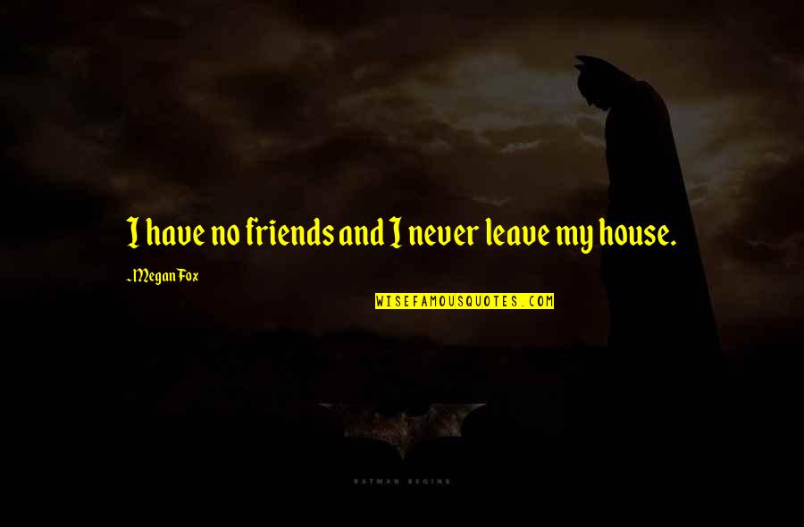 Founding Father Quotes By Megan Fox: I have no friends and I never leave Founding Father Quotes By Megan Fox: I have no friends and I never leave