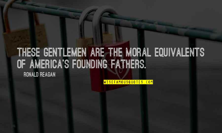 Founding Father Quotes By Ronald Reagan: These gentlemen are the moral equivalents of America's