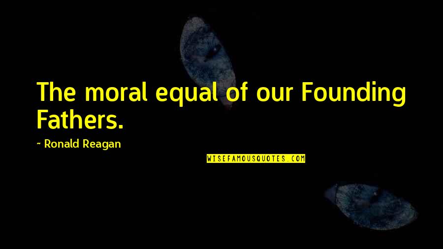 Founding Father Quotes By Ronald Reagan: The moral equal of our Founding Fathers. Founding Father Quotes By Ronald Reagan: The moral equal of our Founding Fathers.