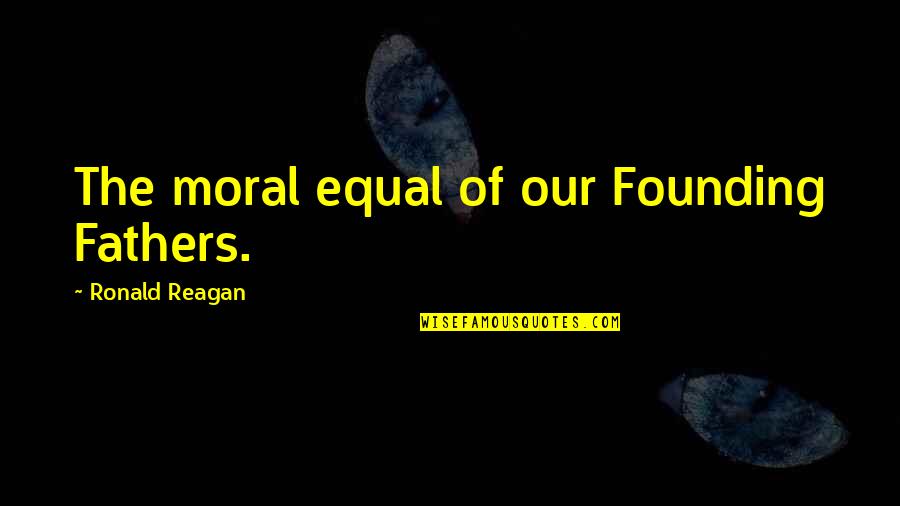 Founding Fathers Quotes By Ronald Reagan: The moral equal of our Founding Fathers.