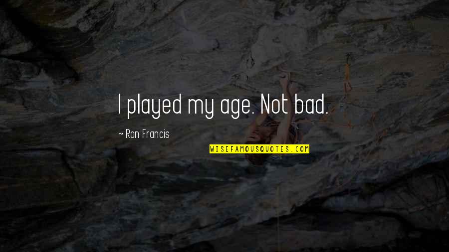 Foundries In Indiana Quotes By Ron Francis: I played my age. Not bad. Foundries In Indiana Quotes By Ron Francis: I played my age. Not bad.